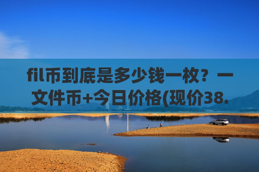 fil币到底是多少钱一枚？一文件币+今日价格(现价38.2227元)