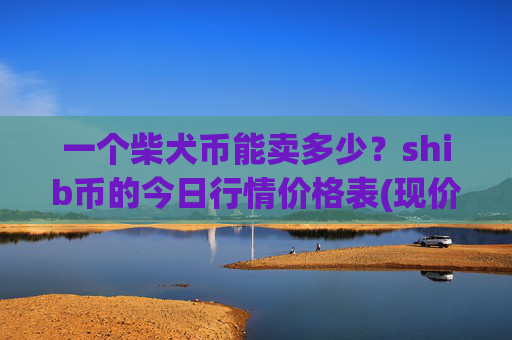 一个柴犬币能卖多少？shib币的今日行情价格表(现价0.00016201元)