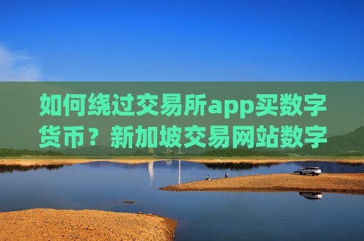 如何绕过交易所app买数字货币?新加坡交易网站数字货币
