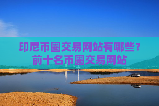 印尼币圈交易网站有哪些？前十名币圈交易网站