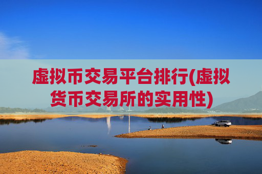 虚拟币交易平台排行(虚拟货币交易所的实用性)