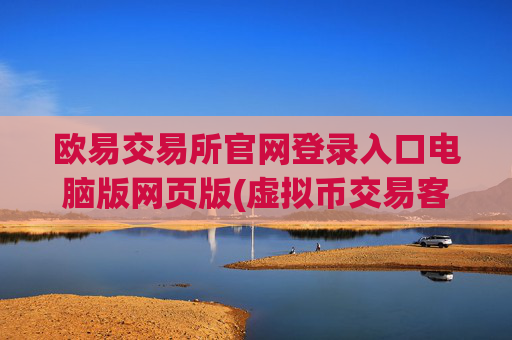 欧易交易所官网登录入口电脑版网页版(虚拟币交易客户端怎么设置)