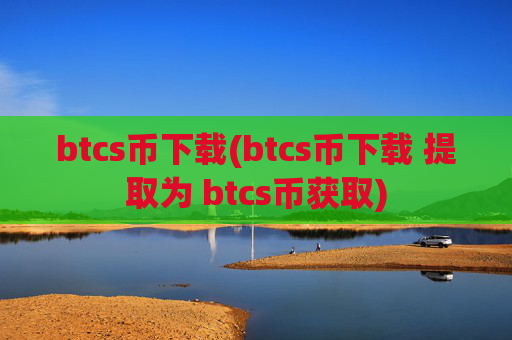 btcs币下载(btcs币下载 提取为 btcs币获取)