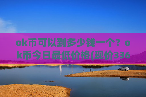 ok币可以到多少钱一个？ok币今日最低价格(现价336.561元)