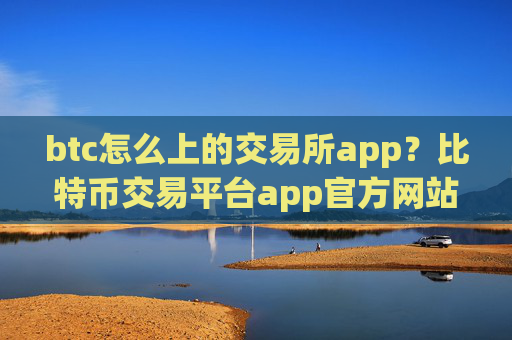 btc怎么上的交易所app？比特币交易平台app官方网站