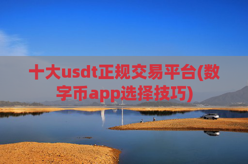 十大usdt正规交易平台(数字币app选择技巧)