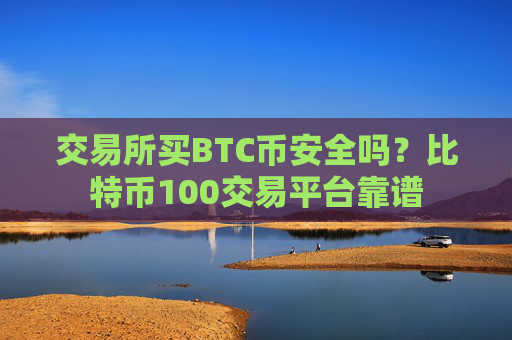 交易所买BTC币安全吗？比特币100交易平台靠谱