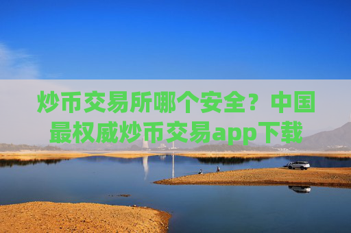 炒币交易所哪个安全？中国最权威炒币交易app下载