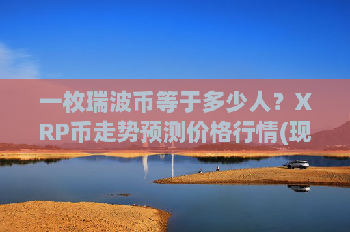 一枚瑞波币等于多少人？XRP币走势预测价格行情(现价16.3728元)