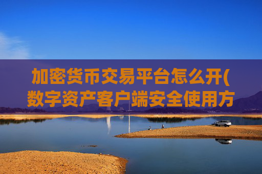 加密货币交易平台怎么开(数字资产客户端安全使用方法)