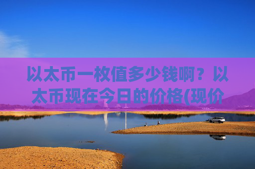 以太币一枚值多少钱啊？以太币现在今日的价格(现价24999.39元)