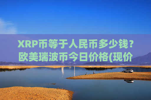 XRP币等于人民币多少钱？欧美瑞波币今日价格(现价16.3577元)