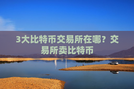 3大比特币交易所在哪？交易所卖比特币