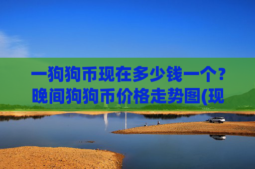 一狗狗币现在多少钱一个？晚间狗狗币价格走势图(现价2.271元)