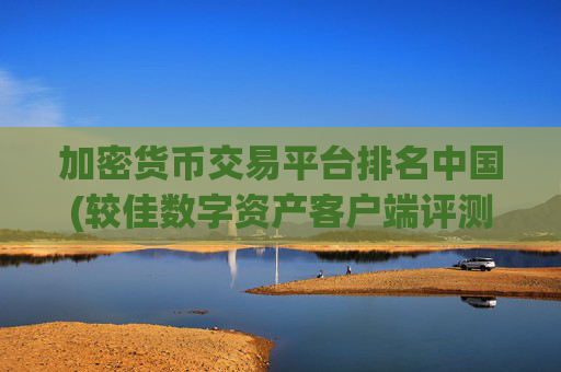 加密货币交易平台排名中国(较佳数字资产客户端评测与推荐)