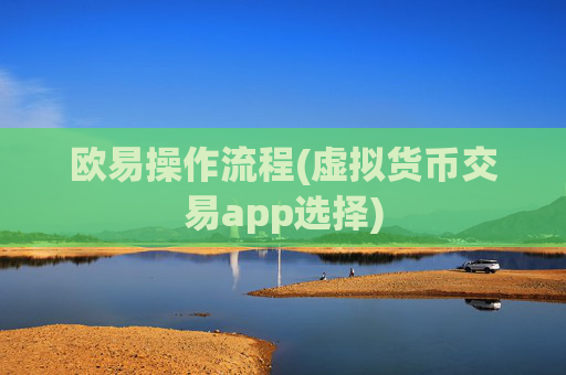 欧易操作流程(虚拟货币交易app选择)