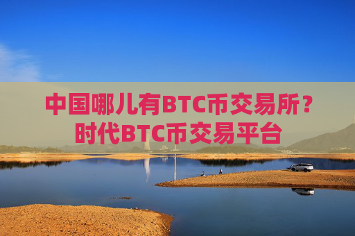 中国哪儿有BTC币交易所？时代BTC币交易平台