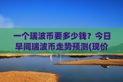一个瑞波币要多少钱？今日早间瑞波币走势预测(现价16.3291元)