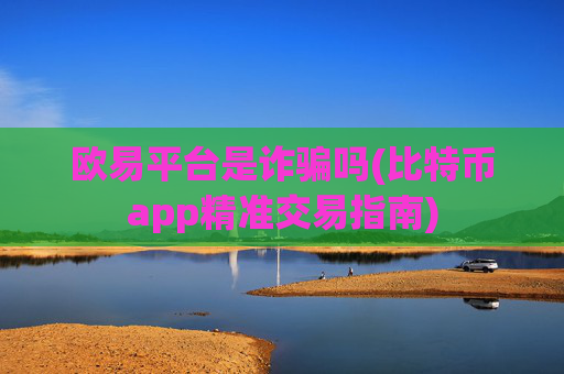 欧易平台是诈骗吗(比特币app精准交易指南)