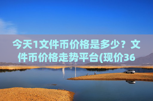 今天1文件币价格是多少？文件币价格走势平台(现价36.6297元)
