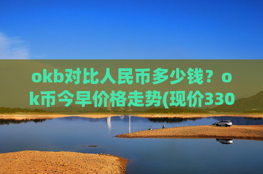 okb对比人民币多少钱？ok币今早价格走势(现价330.259元)