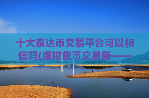 十大泰达币交易平台可以相信吗(虚拟货币交易所——你的首选)