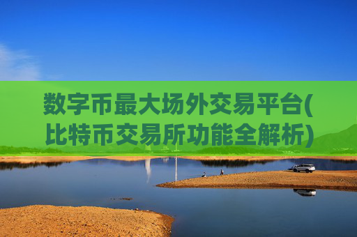 数字币最大场外交易平台(比特币交易所功能全解析)