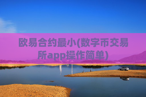 欧易合约最小(数字币交易所app操作简单)