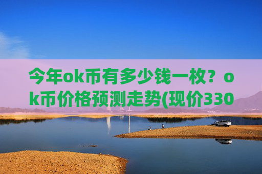 今年ok币有多少钱一枚？ok币价格预测走势(现价330.747元)