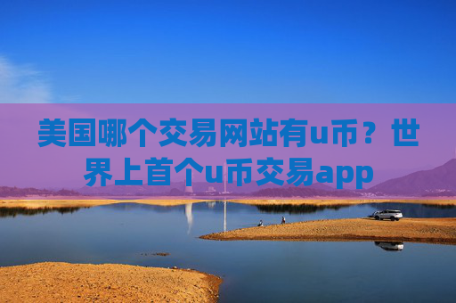 美国哪个交易网站有u币？世界上首个u币交易app