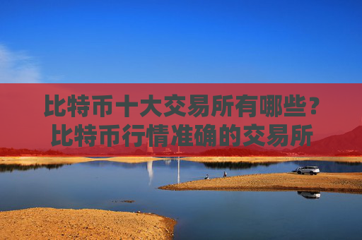 比特币十大交易所有哪些？比特币行情准确的交易所