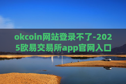 okcoin网站登录不了-2025欧易交易所app官网入口