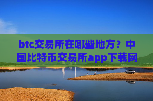 btc交易所在哪些地方？中国比特币交易所app下载网官网