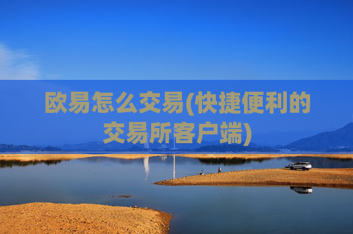 欧易怎么交易(快捷便利的交易所客户端)