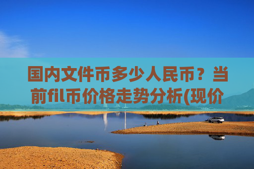 国内文件币多少人民币？当前fil币价格走势分析(现价36.4604元)