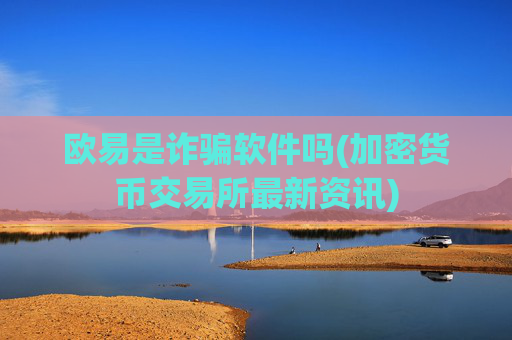 欧易是诈骗软件吗(加密货币交易所最新资讯)