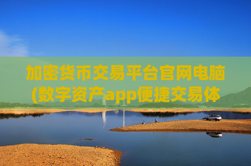 加密货币交易平台官网电脑(数字资产app便捷交易体验)