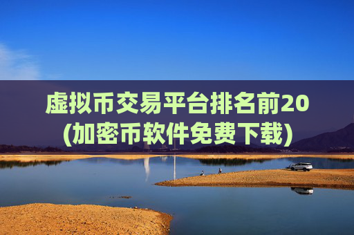 虚拟币交易平台排名前20(加密币软件免费下载)