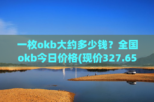 一枚okb大约多少钱？全国okb今日价格(现价327.653元)