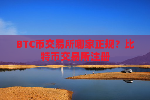 BTC币交易所哪家正规？比特币交易所注册