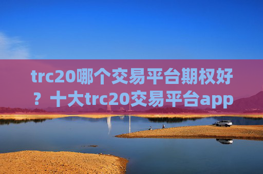 trc20哪个交易平台期权好？十大trc20交易平台app排名榜