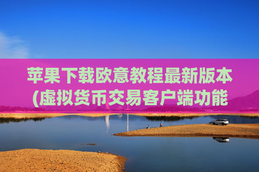 苹果下载欧意教程最新版本(虚拟货币交易客户端功能升级)