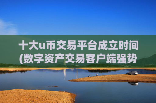 十大u币交易平台成立时间(数字资产交易客户端强势推荐)
