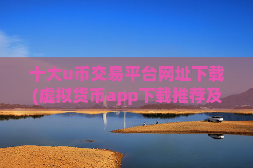十大u币交易平台网址下载(虚拟货币app下载推荐及使用技巧)