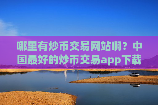 哪里有炒币交易网站啊？中国最好的炒币交易app下载
