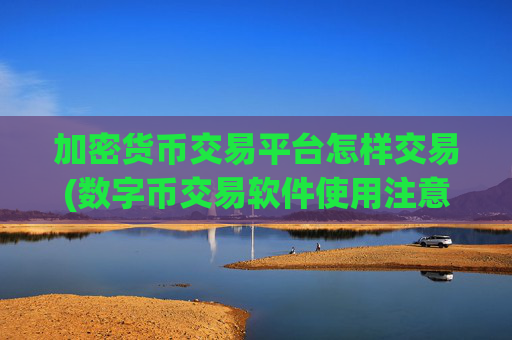 加密货币交易平台怎样交易(数字币交易软件使用注意事项)