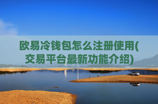 欧易冷钱包怎么注册使用(交易平台最新功能介绍)