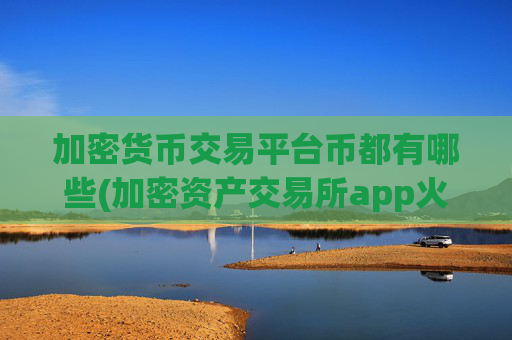 加密货币交易平台币都有哪些(加密资产交易所app火热推荐)