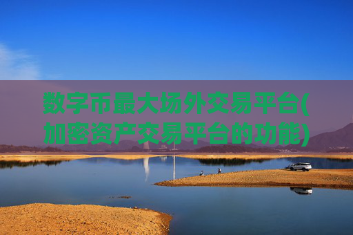 数字币最大场外交易平台(加密资产交易平台的功能)