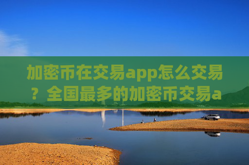 加密币在交易app怎么交易？全国最多的加密币交易app下载